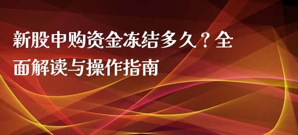 新股申购资金冻结多久？全面解读与操作指南_https://cj001.lansai.wang_股市问答_第1张