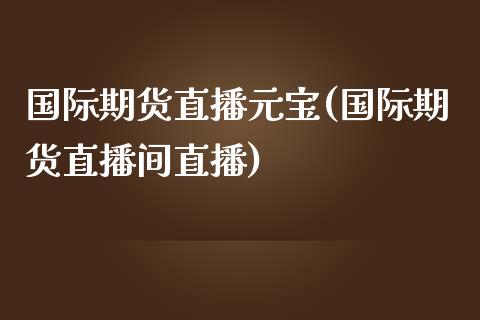 国际期货直播元宝(国际期货直播间直播)_https://cj001.lansai.wang_会计问答_第1张