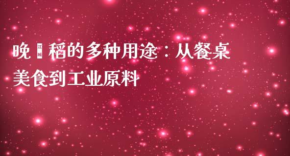 晚籼稻的多种用途：从餐桌美食到工业原料_https://cj001.lansai.wang_财经百问_第1张