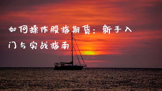 如何操作股指期货：新手入门与实战指南_https://cj001.lansai.wang_期货问答_第1张