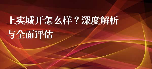 上实城开怎么样？深度解析与全面评估_https://cj001.lansai.wang_保险问答_第1张