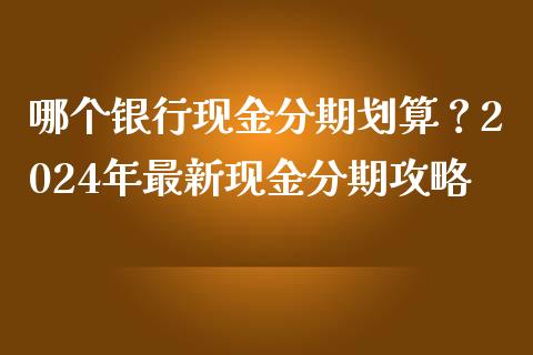 哪个银行现金分期划算？2024年最新现金分期攻略_https://cj001.lansai.wang_会计问答_第1张