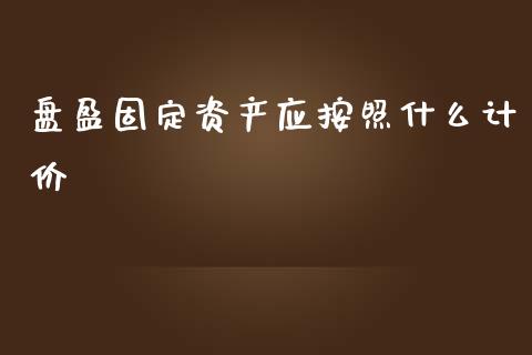 盘盈固定资产应按照什么计价_https://cj001.lansai.wang_会计问答_第1张