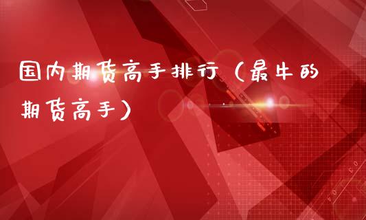 国内期货高手排行（最牛的期货高手）_https://cj001.lansai.wang_财经百问_第1张