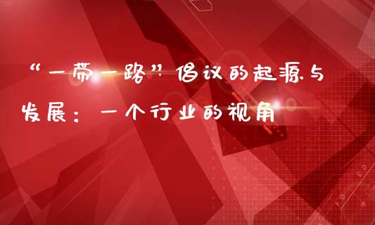 “一带一路”倡议的起源与发展：一个行业的视角_https://cj001.lansai.wang_股市问答_第1张