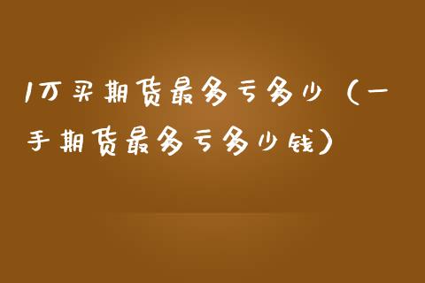 1万买期货最多亏多少（一手期货最多亏多少钱）_https://cj001.lansai.wang_金融问答_第1张