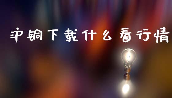 沪铜下载什么看行情_https://cj001.lansai.wang_股市问答_第1张