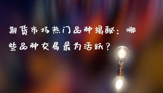 期货市场热门品种揭秘：哪些品种交易最为活跃？_https://cj001.lansai.wang_金融问答_第1张