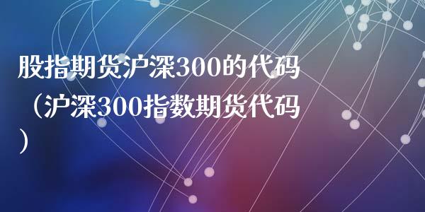 股指期货沪深300的代码（沪深300指数期货代码）_https://cj001.lansai.wang_会计问答_第1张