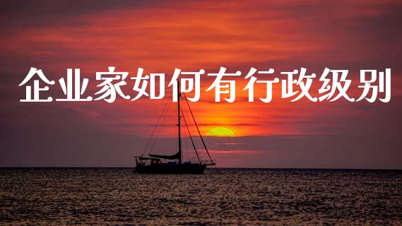 企业家如何有行政级别_https://cj001.lansai.wang_保险问答_第1张
