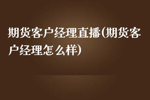 期货客户经理直播(期货客户经理怎么样)_https://cj001.lansai.wang_财经问答_第1张