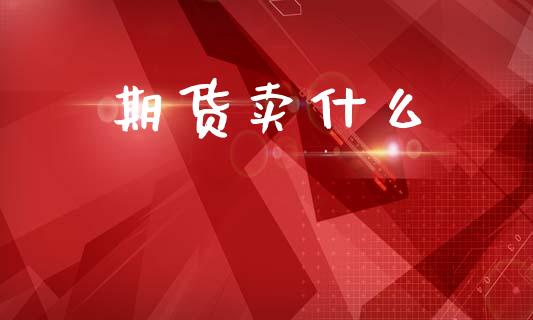 期货卖什么_金融问答_第1张_财经百问网 期货卖什么_https://cj001.lansai.wang_金融问答_第1张