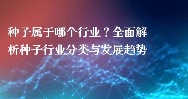 种子属于哪个行业？全面解析种子行业分类与发展趋势_https://cj001.lansai.wang_理财问答_第1张