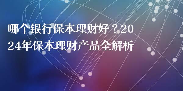 哪个银行保本理财好？2024年保本理财产品全解析_https://cj001.lansai.wang_期货问答_第1张