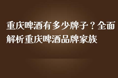 重庆啤酒有多少牌子？全面解析重庆啤酒品牌家族_https://cj001.lansai.wang_会计问答_第1张