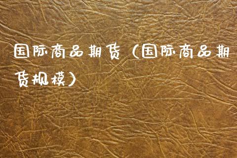国际商品期货（国际商品期货规模）_https://cj001.lansai.wang_金融问答_第1张