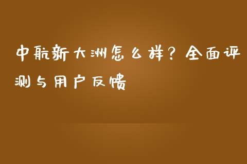中航新大洲怎么样？全面评测与用户反馈_https://cj001.lansai.wang_理财问答_第1张