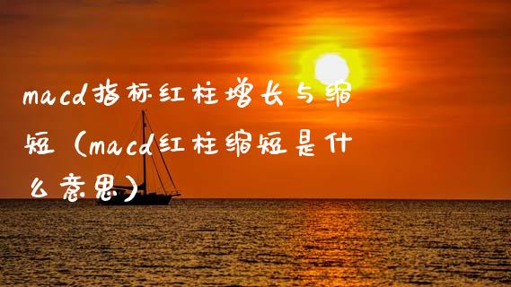 macd指标红柱增长与缩短（macd红柱缩短是什么意思）_https://cj001.lansai.wang_股市问答_第1张