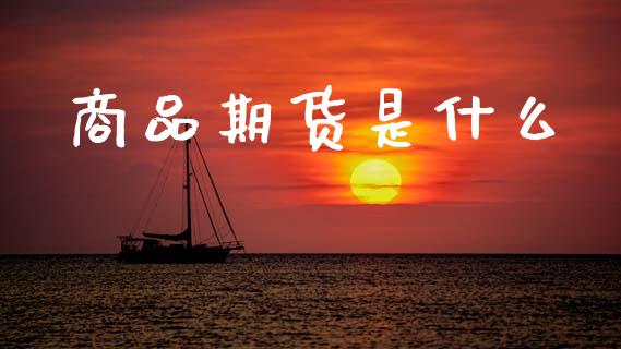 商品期货是什么_保险问答_第1张_财经百问网 商品期货是什么_https://cj001.lansai.wang_保险问答_第1张