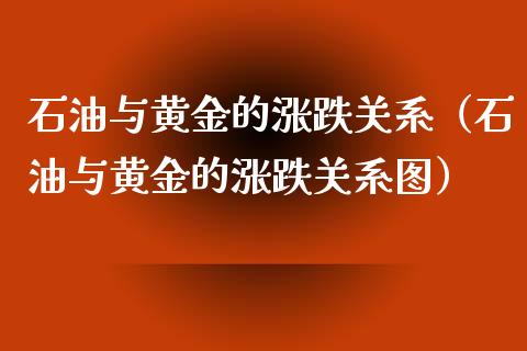 石油与黄金的涨跌关系（石油与黄金的涨跌关系图）_https://cj001.lansai.wang_财经百问_第1张