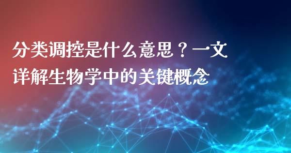 分类调控是什么意思？一文详解生物学中的关键概念_https://cj001.lansai.wang_会计问答_第1张