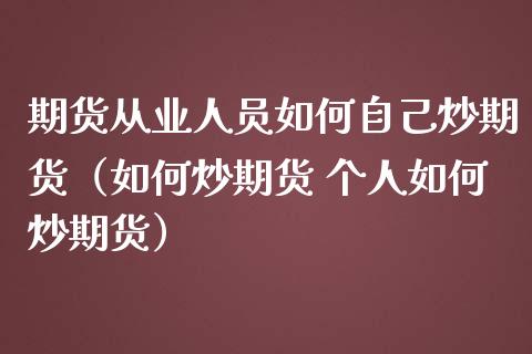 期货从业人员如何自己炒期货（如何炒期货 个人如何炒期货）_https://cj001.lansai.wang_金融问答_第1张