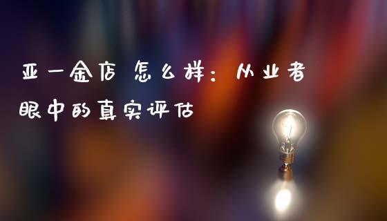 亚一金店 怎么样：从业者眼中的真实评估_https://cj001.lansai.wang_理财问答_第1张