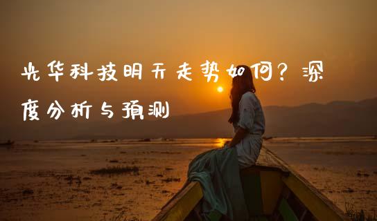 光华科技明天走势如何？深度分析与预测_https://cj001.lansai.wang_财经百问_第1张