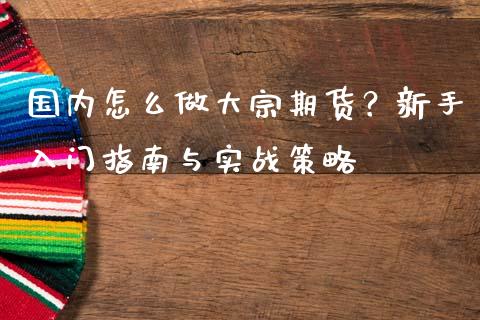 国内怎么做大宗期货？新手入门指南与实战策略_https://cj001.lansai.wang_股市问答_第1张