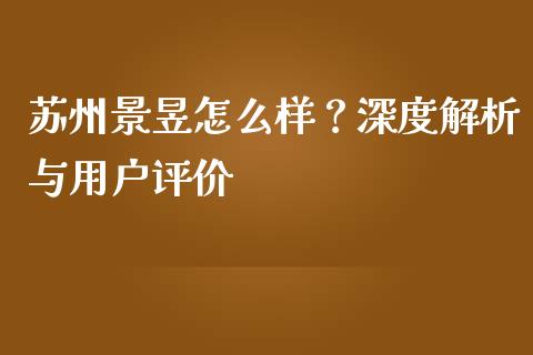 苏州景昱怎么样？深度解析与用户评价_https://cj001.lansai.wang_期货问答_第1张