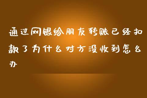 通过网银给朋友转账已经扣款了为什么对方没收到怎么办_https://cj001.lansai.wang_理财问答_第1张