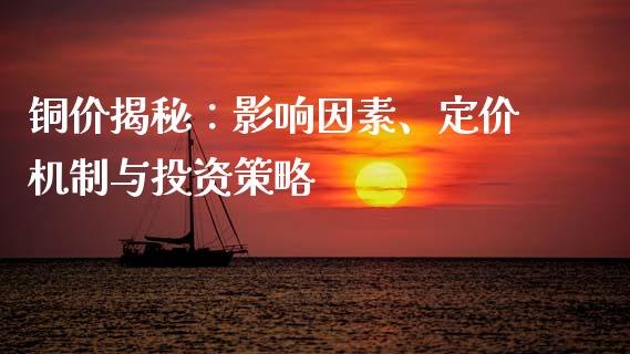 铜价揭秘：影响因素、定价机制与投资策略_https://cj001.lansai.wang_会计问答_第1张