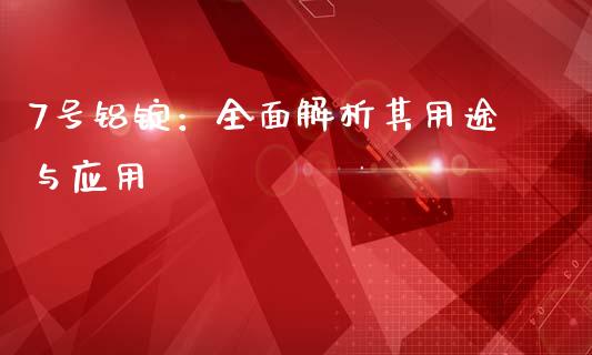 7号铝锭：全面解析其用途与应用_https://cj001.lansai.wang_保险问答_第1张