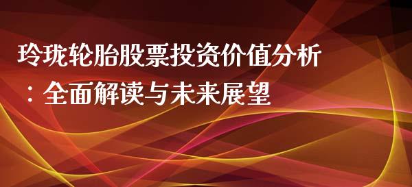 玲珑轮胎股票投资价值分析：全面解读与未来展望_https://cj001.lansai.wang_股市问答_第1张