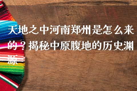 天地之中河南郑州是怎么来的？揭秘中原腹地的历史渊源_https://cj001.lansai.wang_金融问答_第1张