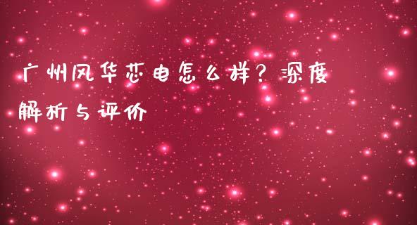 广州风华芯电怎么样？深度解析与评价_https://cj001.lansai.wang_财经问答_第1张