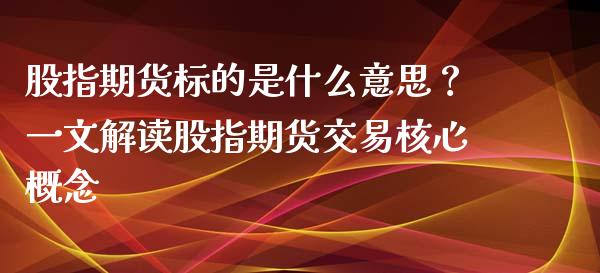 股指期货标的是什么意思？一文解读股指期货交易核心概念_https://cj001.lansai.wang_理财问答_第1张