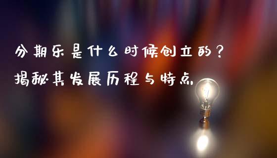 分期乐是什么时候创立的？揭秘其发展历程与特点_https://cj001.lansai.wang_财经问答_第1张