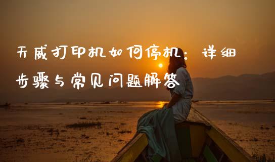 天威打印机如何停机:详细步骤与常见问题解答_理财问答_第1张_财经百问网 天威打印机如何停机:详细步骤与常见问题解答_https://cj001.lansai.wang_理财问答_第1张