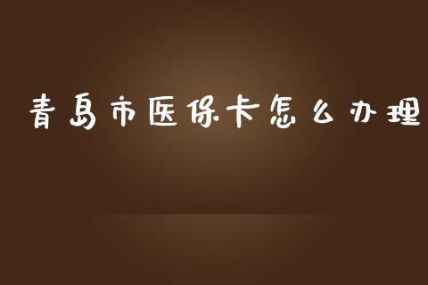 青岛市医保卡怎么办理_https://cj001.lansai.wang_保险问答_第1张