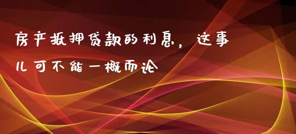 房产抵押贷款的利息，这事儿可不能一概而论_https://cj001.lansai.wang_金融问答_第1张