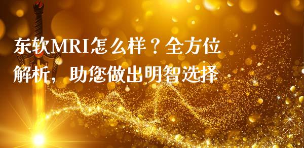 东软MRI怎么样？全方位解析，助您做出明智选择_https://cj001.lansai.wang_理财问答_第1张