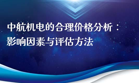 中航机电的合理价格分析：影响因素与评估方法_https://cj001.lansai.wang_期货问答_第1张