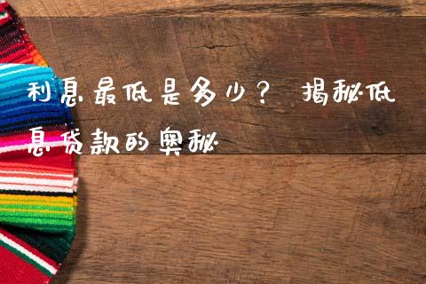 利息最低是多少？ 揭秘低息贷款的奥秘_https://cj001.lansai.wang_保险问答_第1张