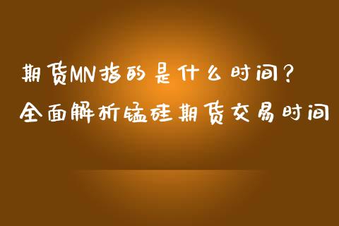 期货MN指的是什么时间？全面解析锰硅期货交易时间_https://cj001.lansai.wang_理财问答_第1张