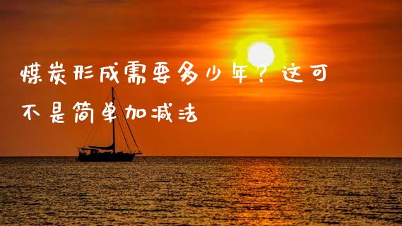 煤炭形成需要多少年？这可不是简单加减法_https://cj001.lansai.wang_期货问答_第1张