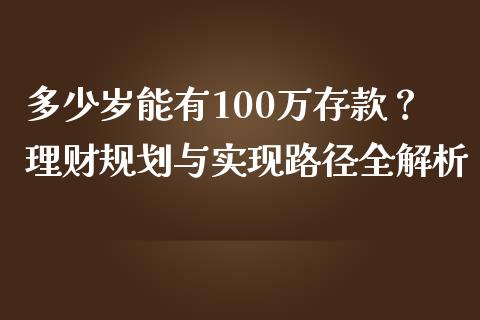 多少岁能有100万存款？理财规划与实现路径全解析_https://cj001.lansai.wang_财经问答_第1张