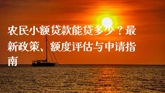 农民小额贷款能贷多少？最新政策、额度评估与申请指南_https://cj001.lansai.wang_理财问答_第1张