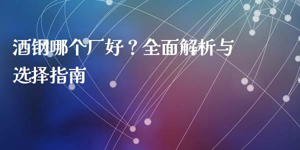 酒钢哪个厂好？全面解析与选择指南_https://cj001.lansai.wang_股市问答_第1张