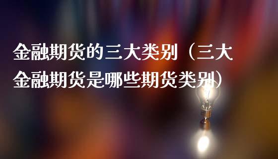 金融期货的三大类别（三大金融期货是哪些期货类别）_https://cj001.lansai.wang_金融问答_第1张